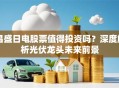 昌盛日电股票值得投资吗？深度解析光伏龙头未来前景