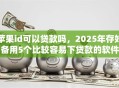 苹果id可以贷款吗，2025年存好备用5个比较容易下贷款的软件