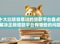 十大比较容易过的贷款平台盘点，解决正规借款平台有哪些的问题