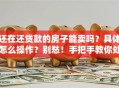 还在还贷款的房子能卖吗？具体怎么操作？别愁！手把手教你处理，实用技巧都在这