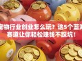 宠物行业创业怎么玩？这5个蓝海赛道让你轻松赚钱不踩坑！