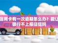 信用卡有一次逾期怎么办？能让银行不上报征信吗