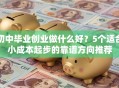 初中毕业创业做什么好？5个适合小成本起步的靠谱方向推荐