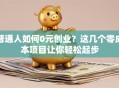 普通人如何0元创业？这几个零成本项目让你轻松起步