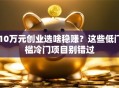 10万元创业选啥稳赚？这些低门槛冷门项目别错过