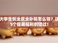 大学生创业就业补贴怎么领？这5个隐藏福利别错过！