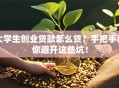 大学生创业贷款怎么贷？手把手教你避开这些坑！