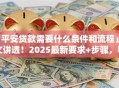 「平安贷款需要什么条件和流程」一文讲透！2025最新要求+步骤，看完就能申请