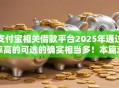 支付宝相关借款平台2025年通过率高的可选的确实相当多!本篇深入点评这5个黑户借钱平台! 支付宝相关借款平台2025年通过率高的可选的确实相当多!本篇深入点评这5个黑户借钱平台!