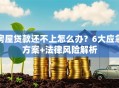 房屋贷款还不上怎么办？6大应急方案+法律风险解析