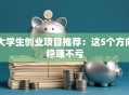 大学生创业项目推荐：这5个方向稳赚不亏