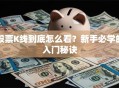 股票K线到底怎么看？新手必学的入门秘诀