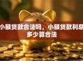 小额贷款合法吗，小额贷款利息多少算合法