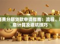 消费分期贷款申请指南：流程、利息计算及避坑技巧