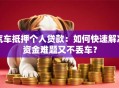 汽车抵押个人贷款：如何快速解决资金难题又不丢车？