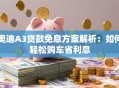 奥迪A3贷款免息方案解析：如何轻松购车省利息
