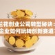 山西兰花创业公司转型秘诀：传统企业如何玩转创新赛道？