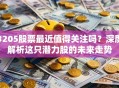 3205股票最近值得关注吗？深度解析这只潜力股的未来走势
