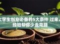 大学生创业必备的5大条件 过来人经验帮你少走弯路