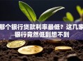 那个银行贷款利率最低？这几家银行竟然低到想不到