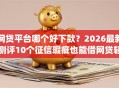 网贷平台哪个好下款？2026最新测评10个征信瑕疵也能借网贷轻松下款的app