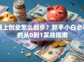 网上创业怎么起步？新手小白必看的从0到1实战指南