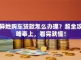 异地购车贷款怎么办理？超全攻略奉上，看完就懂！