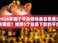 2026年哪个平台借钱最容易通过有哪些？推荐5个容易下款的平台