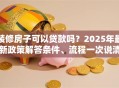 装修房子可以贷款吗？2025年最新政策解答条件、流程一次说清哦