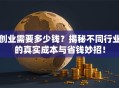 创业需要多少钱？揭秘不同行业的真实成本与省钱妙招！