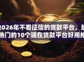 2026年不看征信的贷款平台，超热门的10个现在贷款平台好用推荐
