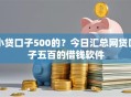 小贷口子500的？今日汇总网贷口子五百的借钱软件