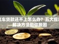 汽车贷款还不上怎么办？五大应急解决方法助你脱困