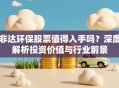 非达环保股票值得入手吗？深度解析投资价值与行业前景