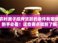 农村房子抵押贷款的条件有哪些？新手必看！这些要点提前了解不吃亏