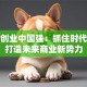 青年创业中国强：抓住时代机遇打造未来商业新势力
