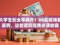 大学生创业率飙升？00后搞钱新姿势，这些避坑指南必须收藏