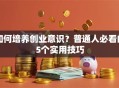 如何培养创业意识？普通人必看的5个实用技巧