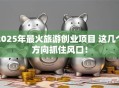2025年最火旅游创业项目 这几个方向抓住风口！