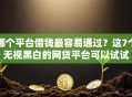 哪个平台借钱最容易通过？这7个无视黑白的网贷平台可以试试