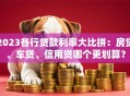 2023各行贷款利率大比拼：房贷、车贷、信用贷哪个更划算？