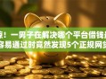 惊！一男子在解决哪个平台借钱最容易通过时竟然发现5个正规网贷平台，事后分享了出来