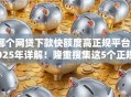 哪个网贷下款快额度高正规平台2025年详解！隆重搜集这5个正规口子贷款下款快额度高
