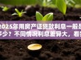 2025年用房产证贷款利息一般是多少？不同情况利息差异大，看完心里有数