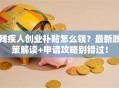 残疾人创业补贴怎么领？最新政策解读+申请攻略别错过！