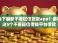 当下最新不看征信贷款app！请看这5个不看征信借钱平台借款
