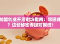 加盟创业开店避坑指南：想稳赚？这些秘密得提前摸透！