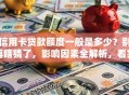 信用卡贷款额度一般是多少？别再瞎猜了，影响因素全解析，看完就懂