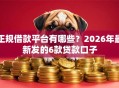 正规借款平台有哪些？2026年最新发的6款贷款口子