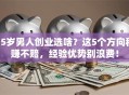 35岁男人创业选啥？这5个方向稳赚不赔，经验优势别浪费！
